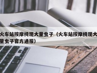 火车站按摩椅现大量虫子（火车站按摩椅现大量虫子官方通报）