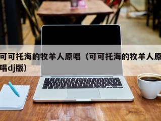 可可托海的牧羊人原唱（可可托海的牧羊人原唱dj版）