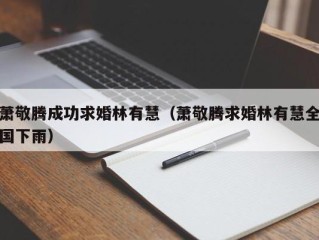 萧敬腾成功求婚林有慧（萧敬腾求婚林有慧全国下雨）