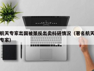 航天专家出国被策反出卖科研情况（著名航天专家）
