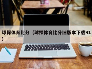 球探体育比分（球探体育比分旧版本下载91）