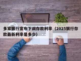 多家银行宣布下调存款利率（2025银行存款最新利率是多少）