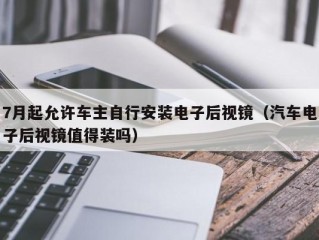 7月起允许车主自行安装电子后视镜（汽车电子后视镜值得装吗）