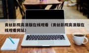 青丝影院高清版在线观看（青丝影院高清版在线观看网站）