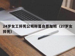 24岁女工猝死公司称是自愿加班（27岁女猝死）
