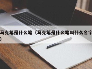 马克笔是什么笔（马克笔是什么笔叫什么名字）