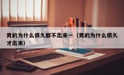 男的为什么很久都不出来一（男的为什么很久才出来）