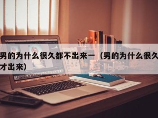 男的为什么很久都不出来一（男的为什么很久才出来）