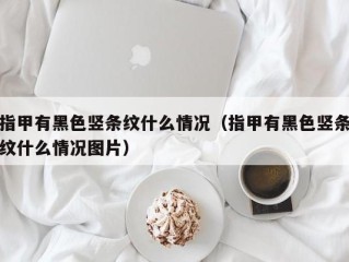 指甲有黑色竖条纹什么情况（指甲有黑色竖条纹什么情况图片）