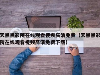 天黑黑影院在线观看视频高清免费（天黑黑影院在线观看视频高清免费下载）