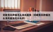 牙龈发炎肿痛怎么消炎最快（牙龈发炎肿痛怎么消炎最快吃什么药）