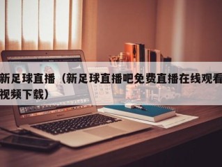 新足球直播（新足球直播吧免费直播在线观看视频下载）