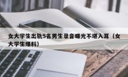女大学生出轨5名男生录音曝光不堪入耳（女大学生爆料）