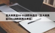 意大利男篮88-81战胜新西兰（意大利男篮8881战胜新西兰男篮）