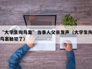 “大学生掏鸟案”当事人父亲发声（大学生掏鸟案触犯了）