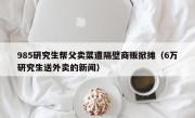 985研究生帮父卖菜遭隔壁商贩掀摊（6万研究生送外卖的新闻）