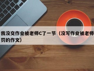 我没交作业被老师C了一节（没写作业被老师罚的作文）