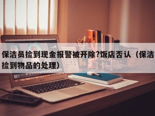 保洁员捡到现金报警被开除?饭店否认（保洁捡到物品的处理）