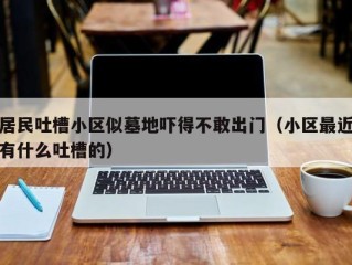 居民吐槽小区似墓地吓得不敢出门（小区最近有什么吐槽的）