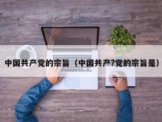 中国共产党的宗旨（中国共产?党的宗旨是）