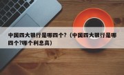 中国四大银行是哪四个?（中国四大银行是哪四个?哪个利息高）