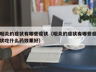 咽炎的症状有哪些症状（咽炎的症状有哪些症状吃什么药效果好）
