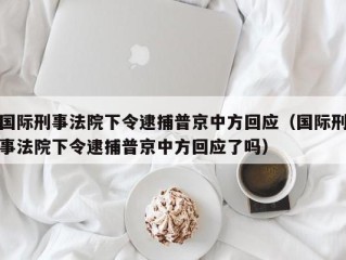 国际刑事法院下令逮捕普京中方回应（国际刑事法院下令逮捕普京中方回应了吗）