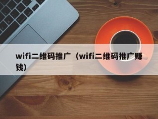 wifi二维码推广（wifi二维码推广赚钱）