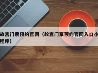 故宫门票预约官网（故宫门票预约官网入口小程序）