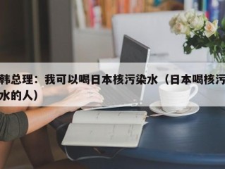 韩总理：我可以喝日本核污染水（日本喝核污水的人）