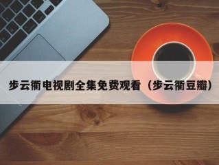 步云衢电视剧全集免费观看（步云衢豆瓣）