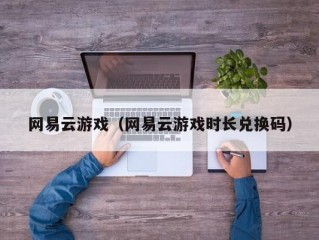 网易云游戏（网易云游戏时长兑换码）