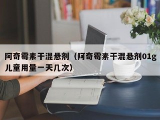 阿奇霉素干混悬剂（阿奇霉素干混悬剂01g儿童用量一天几次）