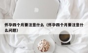 怀孕四个月要注意什么（怀孕四个月要注意什么问题）