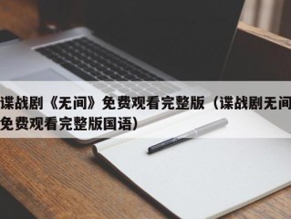 谍战剧《无间》免费观看完整版（谍战剧无间免费观看完整版国语）