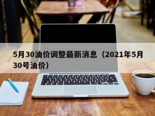 5月30油价调整最新消息（2021年5月30号油价）