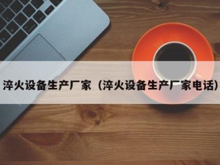 淬火设备生产厂家（淬火设备生产厂家电话）
