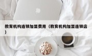 教育机构连锁加盟费用（教育机构加盟连锁店）