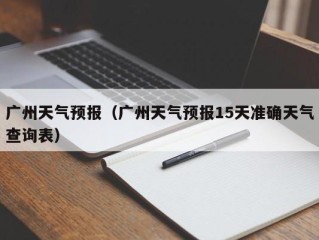 广州天气预报（广州天气预报15天准确天气查询表）