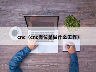 cnc（cnc岗位是做什么工作）