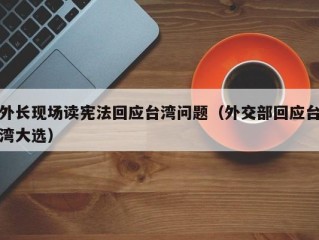 外长现场读宪法回应台湾问题（外交部回应台湾大选）