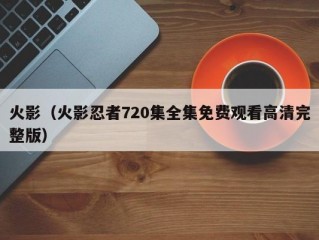 火影（火影忍者720集全集免费观看高清完整版）