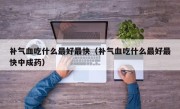 补气血吃什么最好最快（补气血吃什么最好最快中成药）