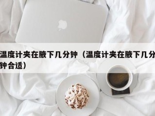 温度计夹在腋下几分钟（温度计夹在腋下几分钟合适）