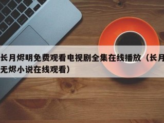 长月烬明免费观看电视剧全集在线播放（长月无烬小说在线观看）