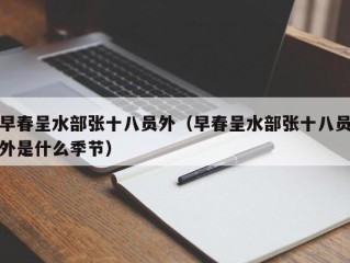 早春呈水部张十八员外（早春呈水部张十八员外是什么季节）