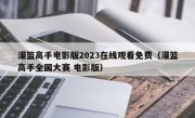 灌篮高手电影版2023在线观看免费（灌篮高手全国大赛 电影版）
