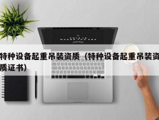 特种设备起重吊装资质（特种设备起重吊装资质证书）