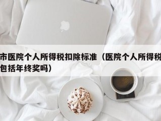 市医院个人所得税扣除标准（医院个人所得税包括年终奖吗）