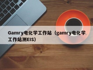 Gamry电化学工作站（gamry电化学工作站测EIS）
